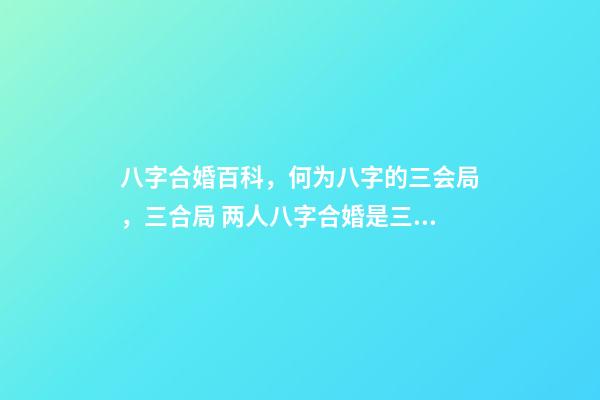 八字合婚百科，何为八字的三会局，三合局 两人八字合婚是三合什么意思，八字合婚看什么-第1张-观点-玄机派